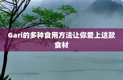 Gari的多种食用方法让你爱上这款食材