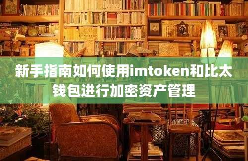 新手指南如何使用imtoken和比太钱包进行加密资产管理