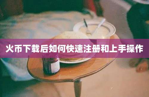 火币下载后如何快速注册和上手操作