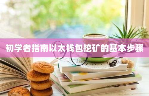 初学者指南以太钱包挖矿的基本步骤