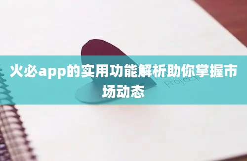 火必app的实用功能解析助你掌握市场动态