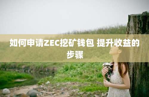 如何申请ZEC挖矿钱包 提升收益的步骤