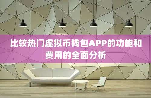 比较热门虚拟币钱包APP的功能和费用的全面分析