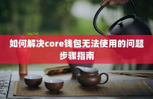 如何解决core钱包无法使用的问题步骤指南