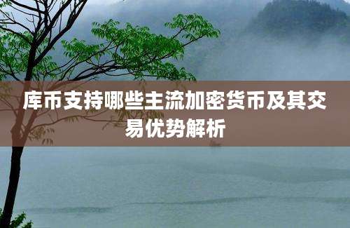 库币支持哪些主流加密货币及其交易优势解析