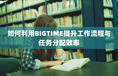 如何利用BIGTIME提升工作流程与任务分配效率