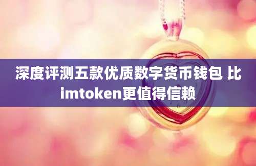 深度评测五款优质数字货币钱包 比imtoken更值得信赖