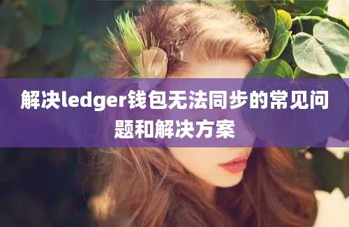 解决ledger钱包无法同步的常见问题和解决方案